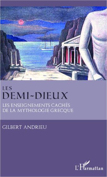 Couverture du livre « Les demi-dieux ; les enseignements cachés de la mythologie grecque » de Gilbert Andrieu aux éditions L'harmattan