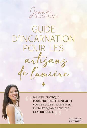 Couverture du livre « Guide d'incarnation pour les artisans de lumière : manuel pratique pour prendre pleinement votre place et rayonner en tant qu'âme sensible et spirituelle » de Blossoms Jenna aux éditions Exergue