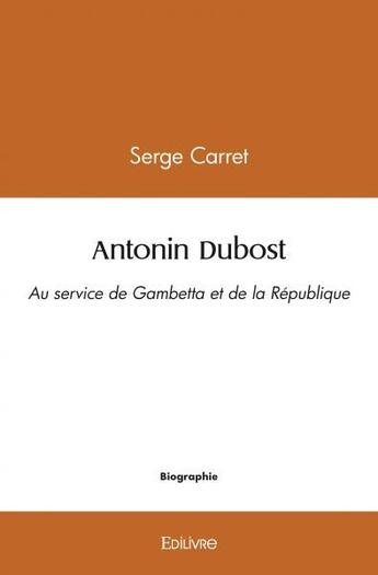 Couverture du livre « Antonin dubost - au service de gambetta et de la republique » de Serge Carret aux éditions Edilivre