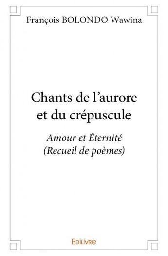 Couverture du livre « Chants de l'aurore et du crépuscule ; amour et éternité (recueil de poèmes) » de Francois Bolondo Wawina aux éditions Edilivre