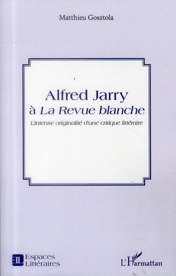 Couverture du livre « Alfred Jarry à la Revue blanche ; l'intense originalité d'une critique littéraire » de Matthieu Gosztola aux éditions L'harmattan