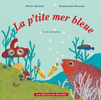 Couverture du livre « La p'tite mer bleue ; la vie sous-marine » de Emmanuelle Houssais et Olivier Bardoul aux éditions Ricochet