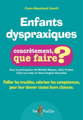 Couverture du livre « Enfants dyspraxiques ; concrètement, que faire ? pallier les troubles, valoriser les compétences, pour leur donner toutes les chances » de Claire Mouchard Garelli aux éditions Tom Pousse