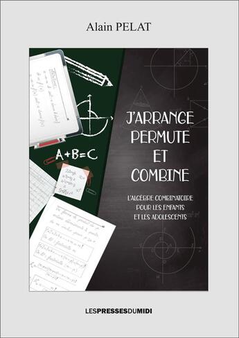 Couverture du livre « J'arrange, permute et combine - l'algebre combinatoire pour les enfants et adolescents » de Alain Pelat aux éditions Presses Du Midi