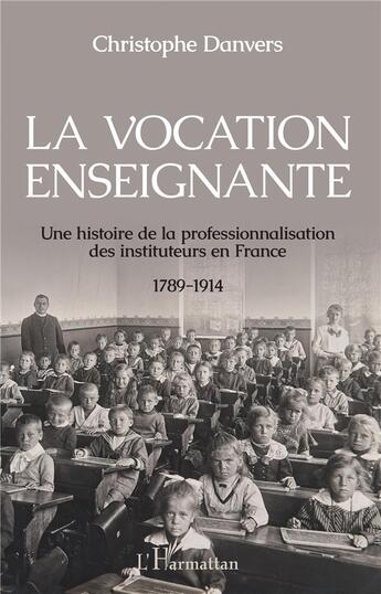 Couverture du livre « La vocation enseignante ; une histoire de la professionnalisation des instituteurs en France 1789-1914 » de Christophe Danvers aux éditions L'harmattan