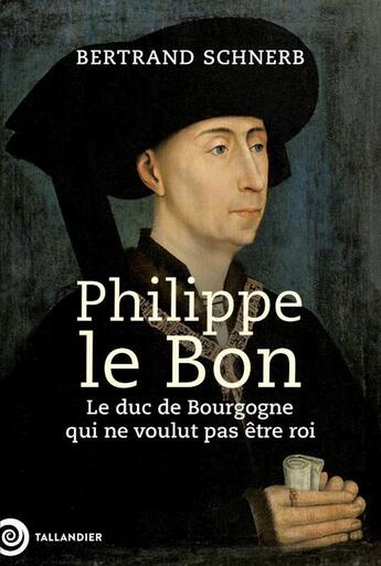 Couverture du livre « Philippe le bon : Le duc de Bourgogne qui ne voulut pas être roi » de Bertrand Schnerb aux éditions Tallandier