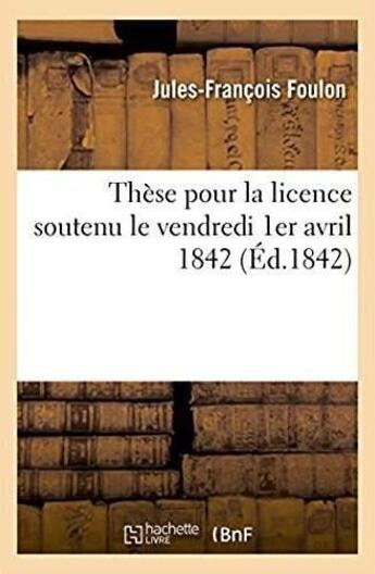 Couverture du livre « These pour la licence soutenu le vendredi 1er avril 1842 » de Foulon J-F. aux éditions Hachette Bnf