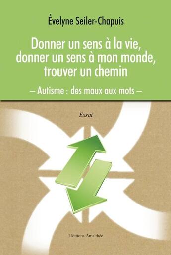 Couverture du livre « Donner un sens à la vie, donner un sens à mon monde, trouver un chemin ; autisme : des maux aux mots » de Evelyne Seiler-Chapuis aux éditions Amalthee