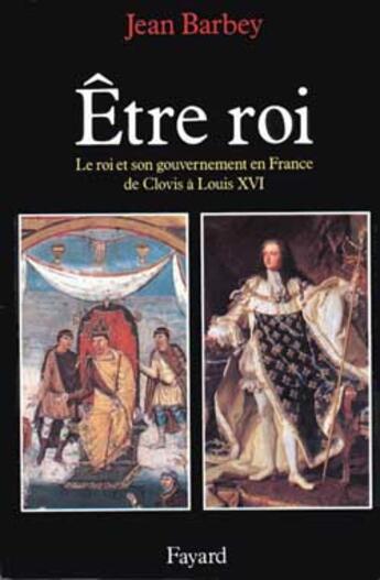Couverture du livre « Etre roi : Le Roi et son gouvernement en France de Clovis à Louis XVI » de Jean Barbey aux éditions Fayard