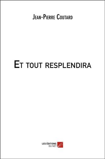 Couverture du livre « Et tout resplendira » de Jean-Pierre Coutard aux éditions Editions Du Net