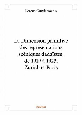 Couverture du livre « La dimension primitive des représentations scéniques dadaïstes, de 1919 à 1923, Zurich et Paris » de Lorene Gundermann aux éditions Edilivre