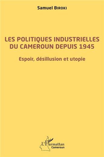 Couverture du livre « Les politiques industrielles du Cameroun depuis 1945 ; espoir, désillusion et utopie » de Samuel Biroki aux éditions L'harmattan