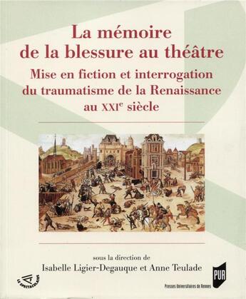 Couverture du livre « La mémoire de la blessure au théâtre ; mise en fiction et interrogation du traumatisme de la Renaissance au XXIe siècle » de Isabelle Ligier-Degauque et Anne Teulade aux éditions Pu De Rennes