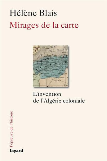 Couverture du livre « Mirages de la carte ; l'invention de l'Algérie coloniale » de Helene Blais aux éditions Fayard