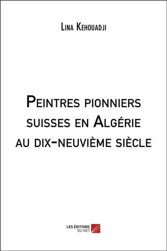 Couverture du livre « Peintres pionniers suisses en algerie au dix-neuvieme siecle » de Kehouadji Lina aux éditions Editions Du Net