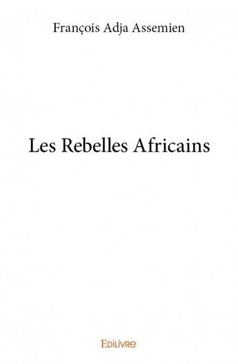 Couverture du livre « Les rebelles africains » de Francois Adja Assemien aux éditions Edilivre