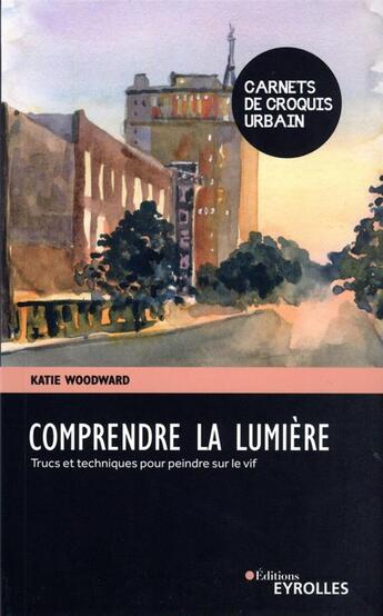 Couverture du livre « Comprendre la lumière : trucs et techniques pour peindre sur le vif » de Katie Woodward aux éditions Eyrolles