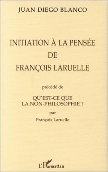 Couverture du livre « Initiation à la pensée de François Laruelle ; qu'est-ce que la non-philosophie ? » de Juan Diego Blanco et Francois Laruelle aux éditions L'harmattan