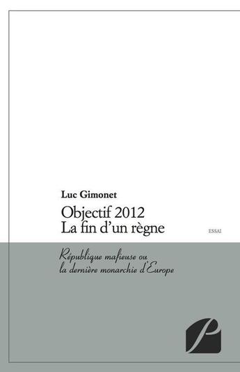 Couverture du livre « Objectif 2012 ; la fin d'un règne ; République mafieuse ou la dernière monarchie d'Europe » de Luc Gimonet aux éditions Editions Du Panthéon