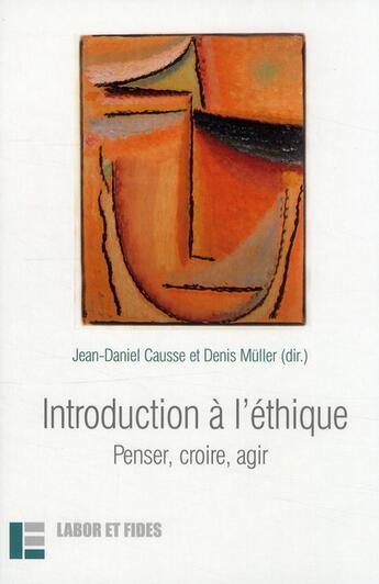 Couverture du livre « Introduction à l'éthique : penser, croire, agir » de Jean-Daniel Causse et Denis Muller aux éditions Labor Et Fides