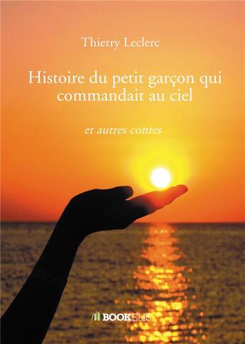 Couverture du livre « Histoire du petit garçon qui commandait au ciel ; et autres contes » de Thierry Leclerc aux éditions Bookelis