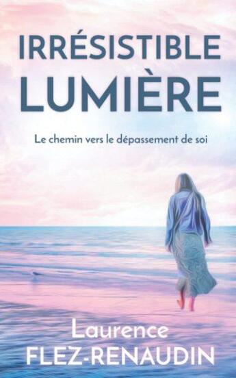 Couverture du livre « Irrésistible lumière : le chemin vers le dépassement de soi » de Laurence Flez-Renaudin aux éditions Flez Renaudin