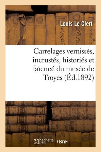 Couverture du livre « Carrelages vernisses, incrustes, histories et faience du musee de troyes (ed.1892) » de Le Clert Louis aux éditions Hachette Bnf