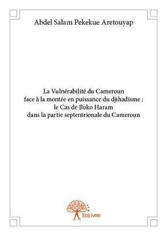 Couverture du livre « La vulnérabilité du Cameroun face à la montée en puissance du djihadisme : le cas de Boko Haram dans la partie septentrionale du Cameroun » de Abdel Salam Pekekue Aretouyap aux éditions Edilivre