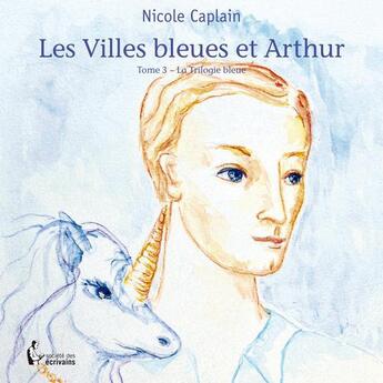 Couverture du livre « La trilogie bleue t.3 ; les villes bleues et Arthur » de Nicole Caplain aux éditions Societe Des Ecrivains