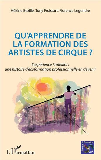 Couverture du livre « Qu'apprendre de la formation des artistes de cirque ? l'expérience Fratellini : une histoire d'écoformation professionnelle en devenir » de Tony Froissart et Helene Bezille et Florence Legendre aux éditions L'harmattan