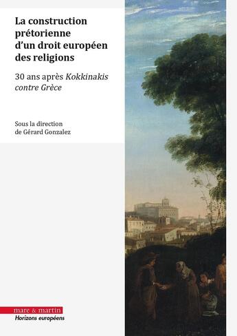 Couverture du livre « La construction prétorienne d'un droit européen des religions : 30 ans après l'arrêt Kokkinakis contre Grèce » de Gerard Gonzalez aux éditions Mare & Martin