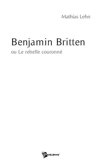 Couverture du livre « Benjamin Britten » de Mathias Lehn aux éditions Publibook