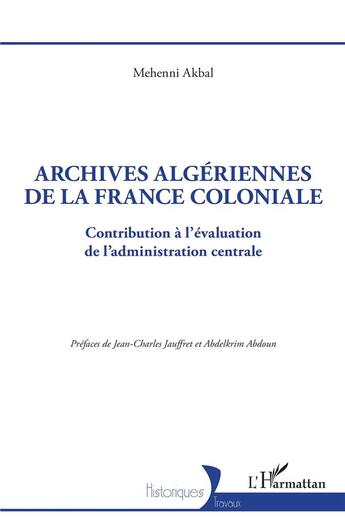 Couverture du livre « Archives algériennes de la France coloniale : contribution à l'évaluation de l'administration centrale » de Mehenni Akbal aux éditions L'harmattan