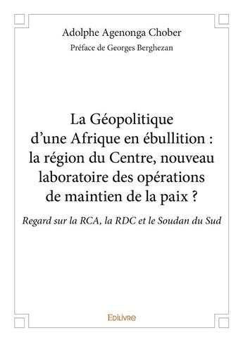 Couverture du livre « La géopolitique d'une Afrique en ébullition ; la région du centre, nouveau laboratoire des opérations de maintien de la paix ? regard sur la RCA, la RDC et le Soudan du Sud » de Adolphe Agenonga Chober aux éditions Edilivre