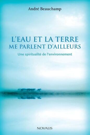 Couverture du livre « L'eau et la terre me parlent d'ailleurs ; une spiritualité de l'environnement » de Andre Beauchamp aux éditions Novalis