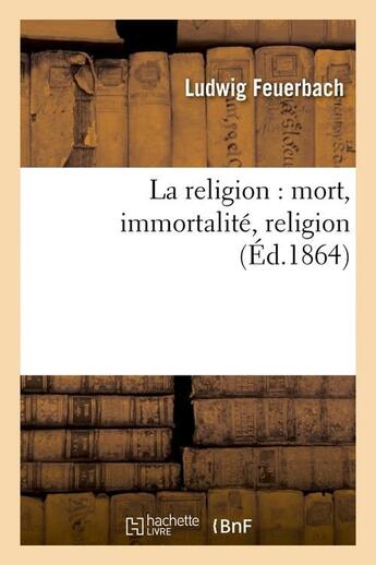 Couverture du livre « La religion : mort, immortalite, religion (ed.1864) » de Ludwig Feuerbach aux éditions Hachette Bnf