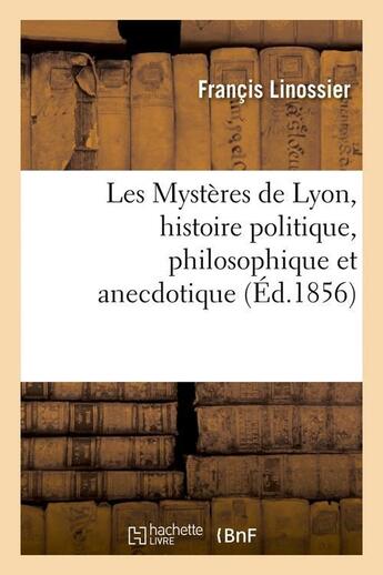 Couverture du livre « Les mysteres de lyon, histoire politique, philosophique et anecdotique (ed.1856) » de Linossier Francis aux éditions Hachette Bnf