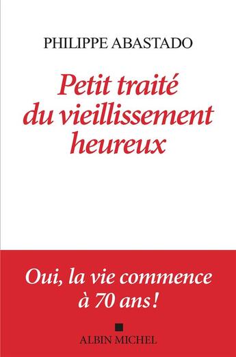 Couverture du livre « Petit traité du vieillissement heureux : oui, la vie commence à 70 ans ! » de Philippe Abastado aux éditions Albin Michel