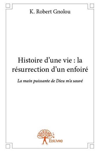 Couverture du livre « Histoire d'une vie : la résurrection d'un enfoiré ; la main puissante de Dieu m'a sauvé » de K. Robert Gnolou aux éditions Edilivre