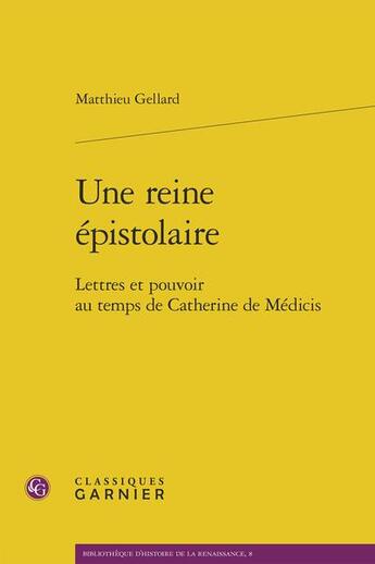 Couverture du livre « Une reine épistolaire : lettres et pouvoir au temps de Catherine de Médicis » de Matthieu Gellard aux éditions Classiques Garnier