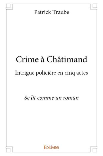 Couverture du livre « Crime a chatimand - intrigue policiere en cinq actes se lit comme un roman » de Patrick Traube aux éditions Edilivre