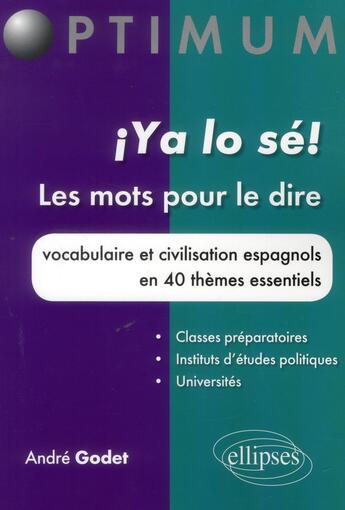 Couverture du livre « Ya lo sé! les mots pour le dire ; vocabulaire et civilisation espagnols en 40 thèmes essentiels » de Andre Godet aux éditions Ellipses