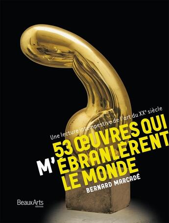 Couverture du livre « 53 oeuvres qui m'ébranlèrent le monde ; une lecture intempestive de l'art du XXe siècle » de Bernard Marcade aux éditions Beaux Arts Editions