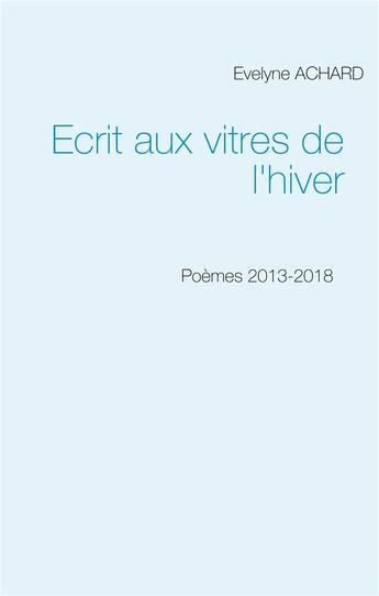 Couverture du livre « Écrit aux vitres de l'hiver ; poèmes 2013-2018 » de Evelyne Achard aux éditions Books On Demand