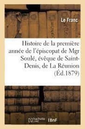 Couverture du livre « Histoire de la première année de l'épiscopat de Mgr Soulé, évêque de Saint-Denis, de La Réunion » de Le Franc aux éditions Hachette Bnf