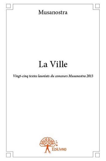 Couverture du livre « La ville ; vingt-cinq textes lauréats du concours Musanostra 2013 » de Musanostra aux éditions Edilivre