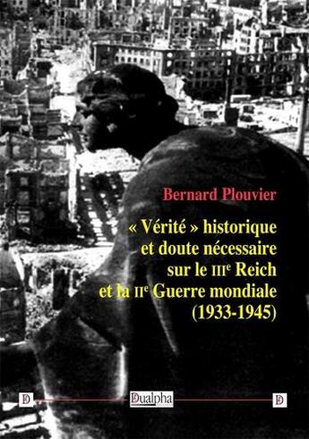 Couverture du livre « « Vérité » historique et doute nécessaire sur le IIIe Reich et la IIe Guerre mondiale (1933-1945) » de Bernard Plouvier aux éditions Dualpha