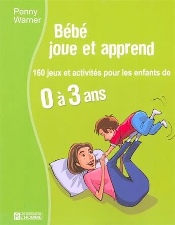 Couverture du livre « Bebe joue et apprend - 160 jeux et activites pour les enfants de 0 a 3 ans » de Warner Penny aux éditions Editions De L'homme