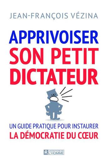 Couverture du livre « Apprivoiser son petit dictateur ; un guide pratique pour instaurer la démocratie du coeur » de Jean-Francois Vezina aux éditions Editions De L'homme