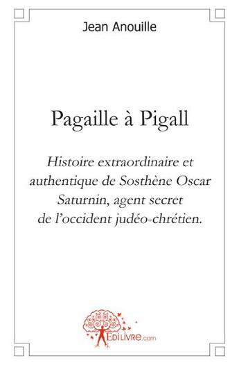 Couverture du livre « Pagaille à Pigall ; histoire extraordinaire et authentique de Sosthène Oscar Saturnin, agent secret de l'occident judéo-chrétien » de Jean Anouille aux éditions Edilivre